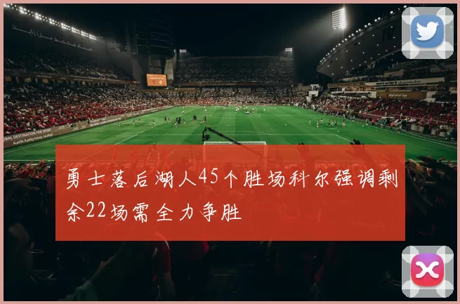 勇士落后湖人45个胜场科尔强调剩余22场需全力争胜