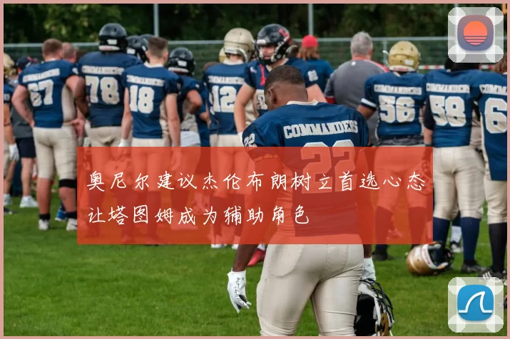 奥尼尔建议杰伦布朗树立首选心态让塔图姆成为辅助角色