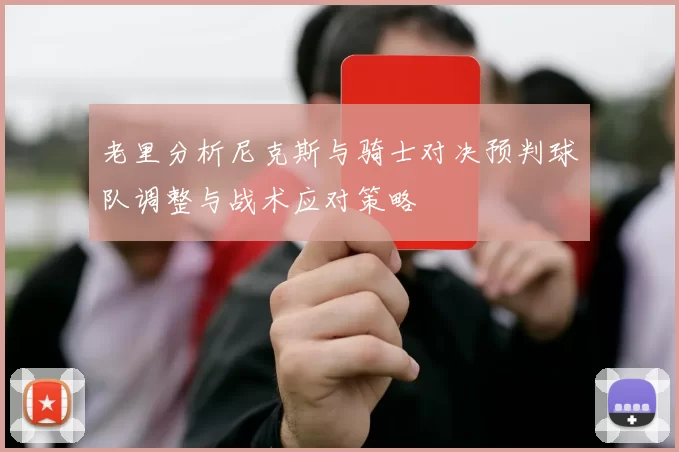 老里分析尼克斯与骑士对决预判球队调整与战术应对策略